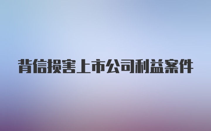 背信损害上市公司利益案件