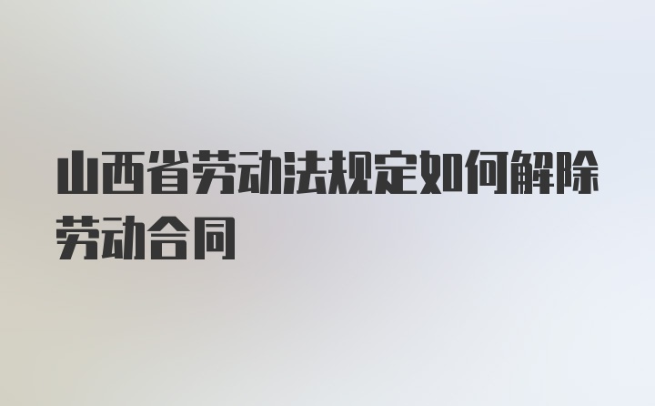 山西省劳动法规定如何解除劳动合同