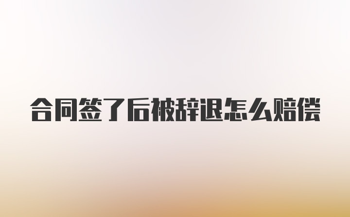 合同签了后被辞退怎么赔偿