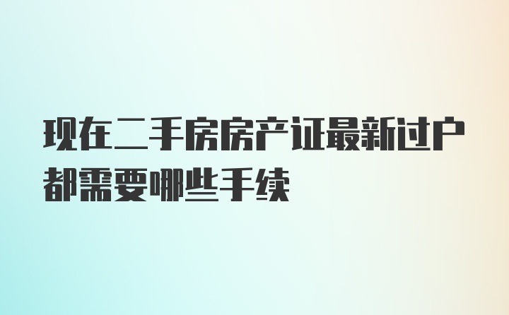 现在二手房房产证最新过户都需要哪些手续