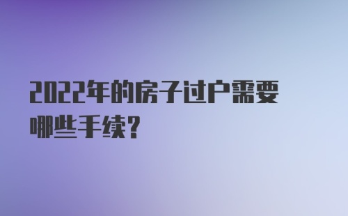 2022年的房子过户需要哪些手续？