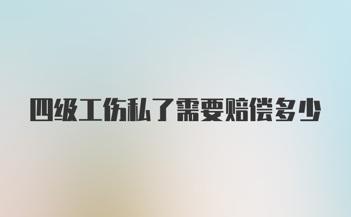 四级工伤私了需要赔偿多少