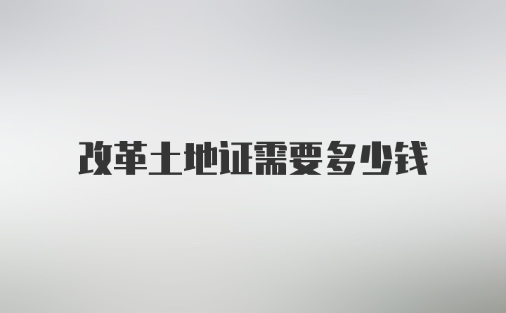 改革土地证需要多少钱