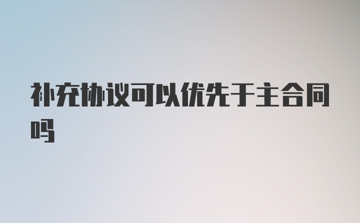 补充协议可以优先于主合同吗