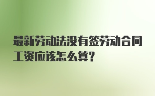 最新劳动法没有签劳动合同工资应该怎么算？