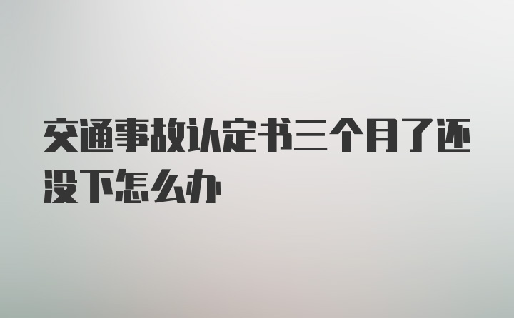 交通事故认定书三个月了还没下怎么办