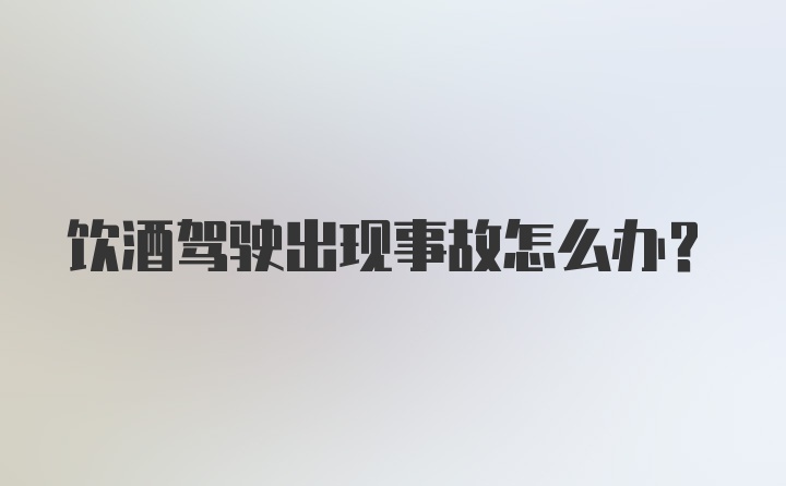 饮酒驾驶出现事故怎么办？