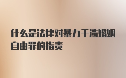 什么是法律对暴力干涉婚姻自由罪的指责