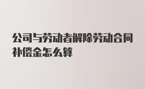 公司与劳动者解除劳动合同补偿金怎么算