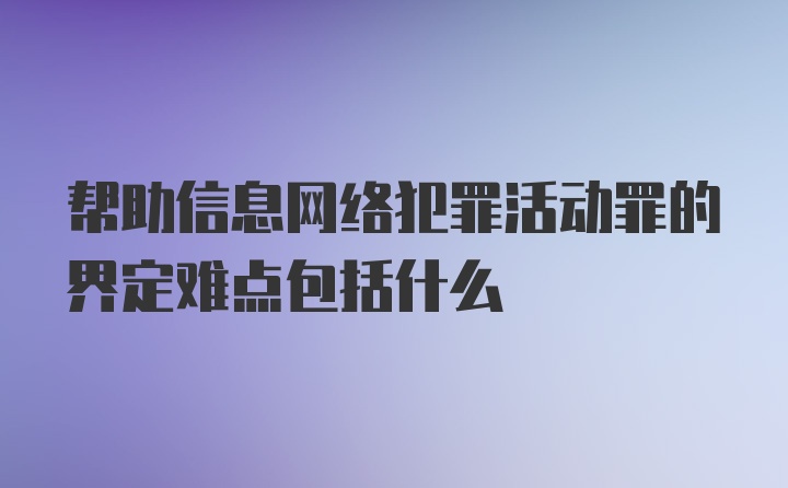 帮助信息网络犯罪活动罪的界定难点包括什么