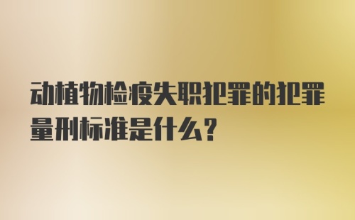 动植物检疫失职犯罪的犯罪量刑标准是什么？