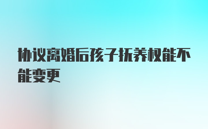 协议离婚后孩子抚养权能不能变更