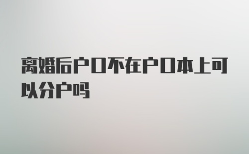 离婚后户口不在户口本上可以分户吗