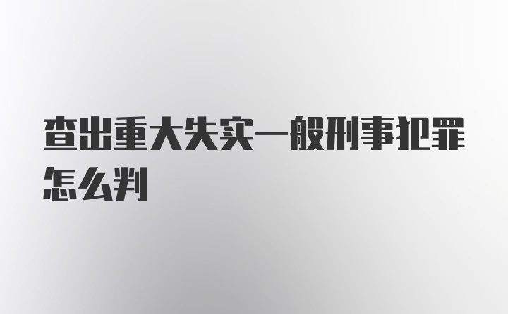 查出重大失实一般刑事犯罪怎么判