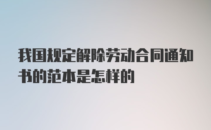 我国规定解除劳动合同通知书的范本是怎样的