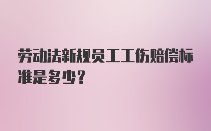 劳动法新规员工工伤赔偿标准是多少？