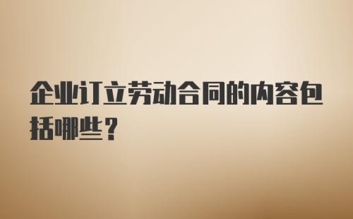 企业订立劳动合同的内容包括哪些？