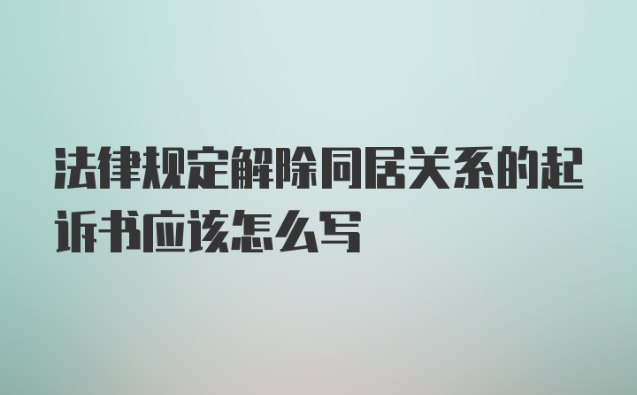 法律规定解除同居关系的起诉书应该怎么写