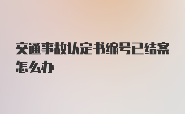 交通事故认定书编号已结案怎么办