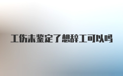 工伤未鉴定了想辞工可以吗