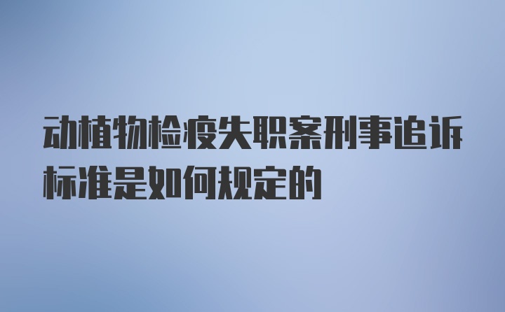 动植物检疫失职案刑事追诉标准是如何规定的