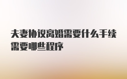 夫妻协议离婚需要什么手续需要哪些程序