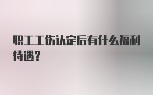 职工工伤认定后有什么福利待遇？