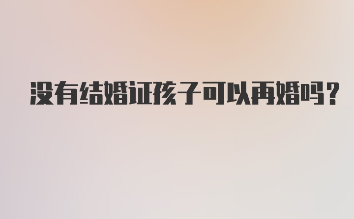 没有结婚证孩子可以再婚吗？