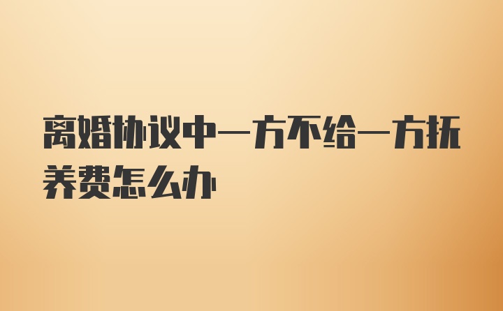 离婚协议中一方不给一方抚养费怎么办