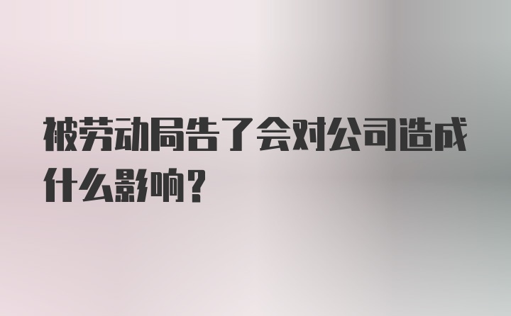 被劳动局告了会对公司造成什么影响？