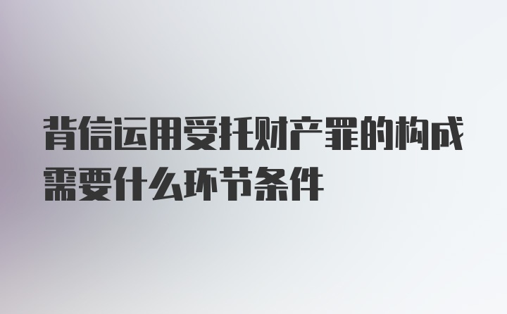 背信运用受托财产罪的构成需要什么环节条件