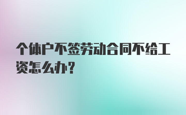 个体户不签劳动合同不给工资怎么办？