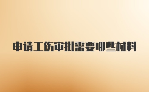 申请工伤审批需要哪些材料