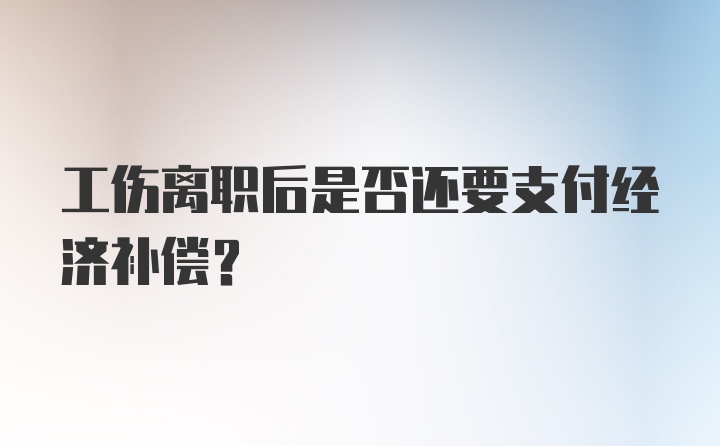 工伤离职后是否还要支付经济补偿？