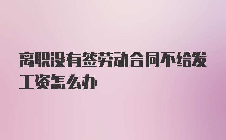 离职没有签劳动合同不给发工资怎么办