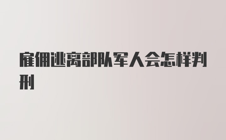 雇佣逃离部队军人会怎样判刑