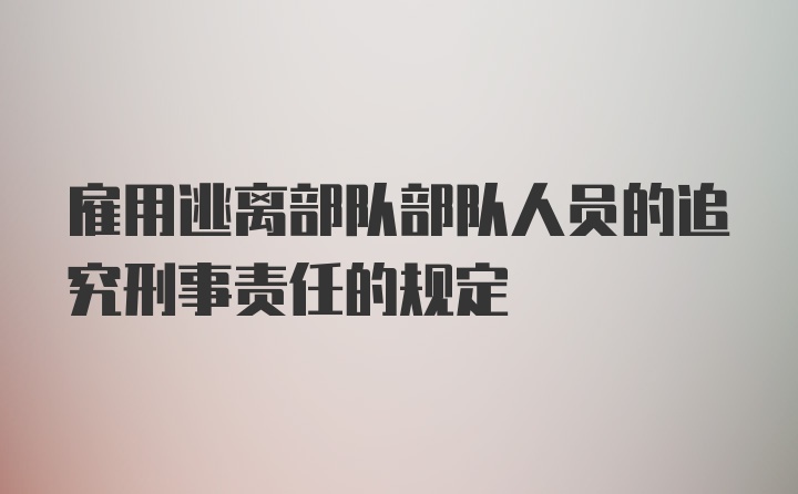 雇用逃离部队部队人员的追究刑事责任的规定