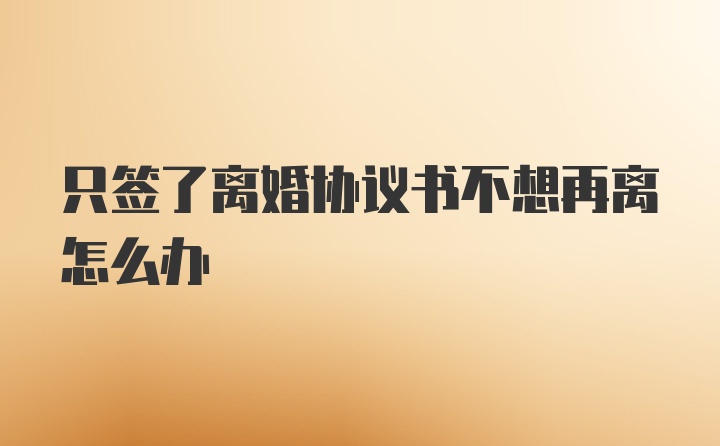 只签了离婚协议书不想再离怎么办