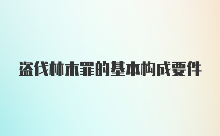 盗伐林木罪的基本构成要件