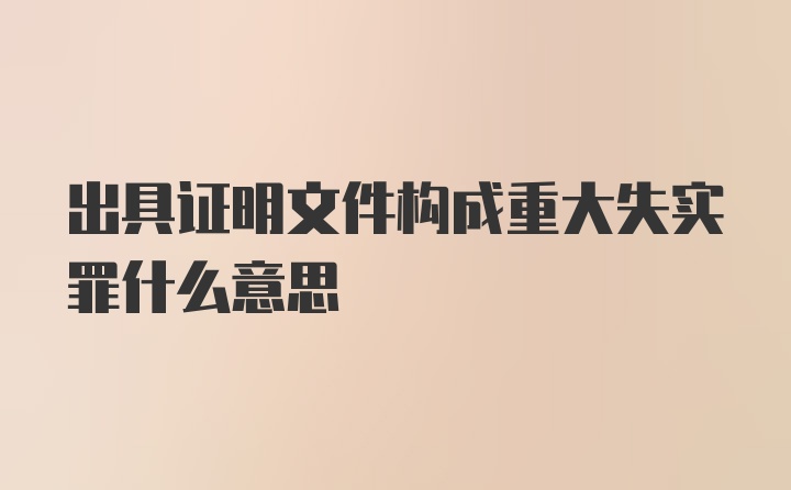 出具证明文件构成重大失实罪什么意思