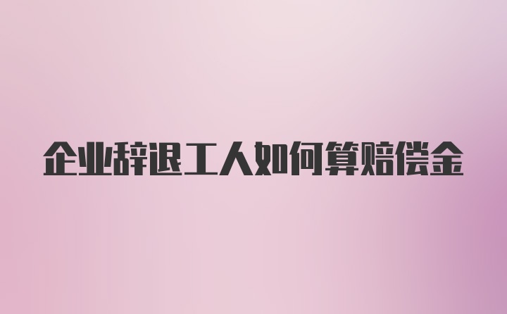 企业辞退工人如何算赔偿金