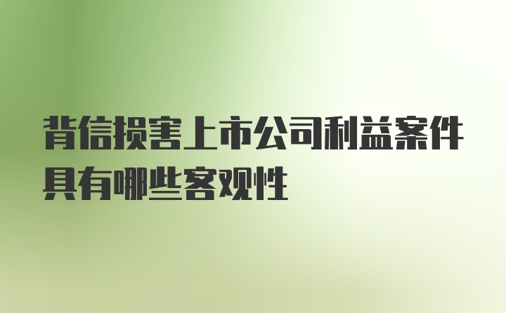 背信损害上市公司利益案件具有哪些客观性