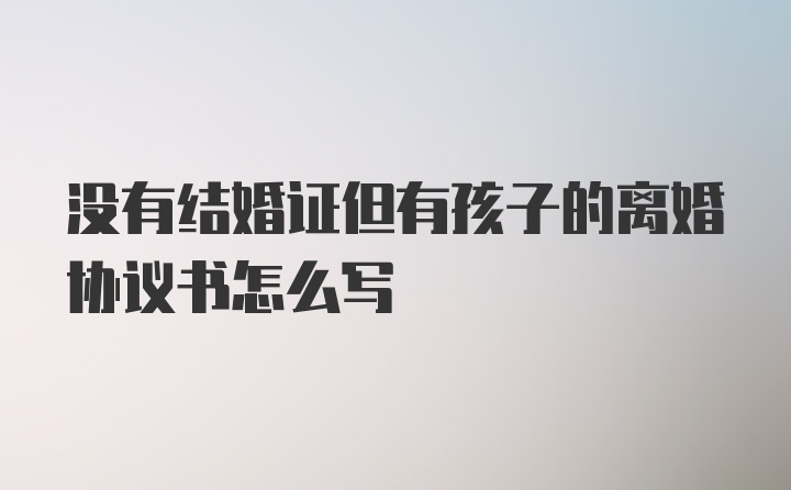 没有结婚证但有孩子的离婚协议书怎么写