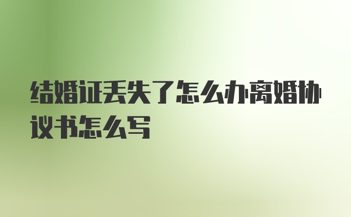 结婚证丢失了怎么办离婚协议书怎么写