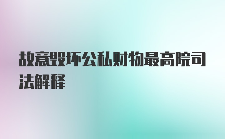 故意毁坏公私财物最高院司法解释