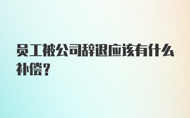 员工被公司辞退应该有什么补偿？