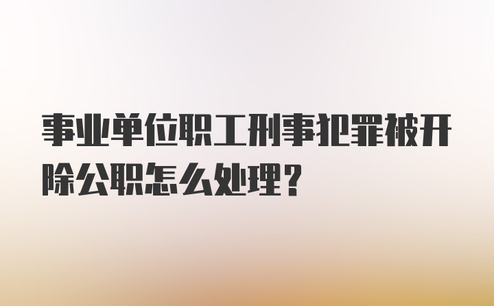 事业单位职工刑事犯罪被开除公职怎么处理?