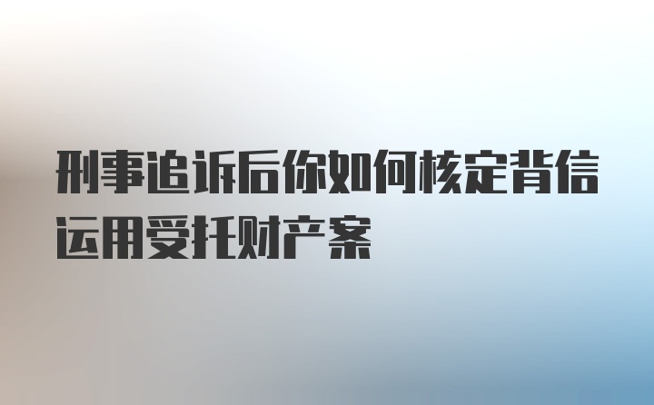 刑事追诉后你如何核定背信运用受托财产案