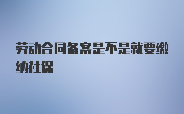 劳动合同备案是不是就要缴纳社保