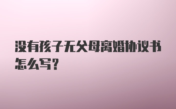 没有孩子无父母离婚协议书怎么写？